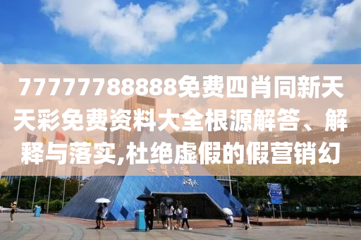 77777788888免費(fèi)四肖同新天天彩免費(fèi)資料大全根源解答、解釋與落實(shí),杜絕虛假的假營(yíng)銷幻