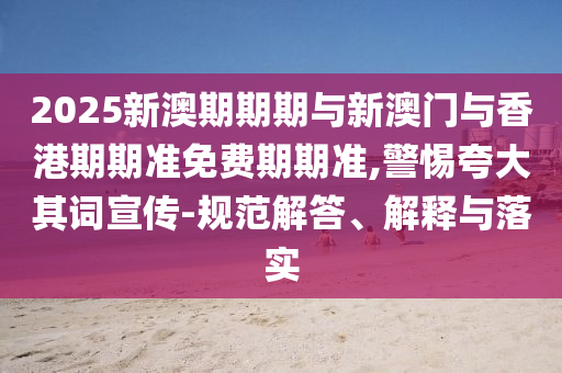 2025新澳期期期與新澳門與香港期期準(zhǔn)免費(fèi)期期準(zhǔn),警惕夸大其詞宣傳-規(guī)范解答、解釋與落實