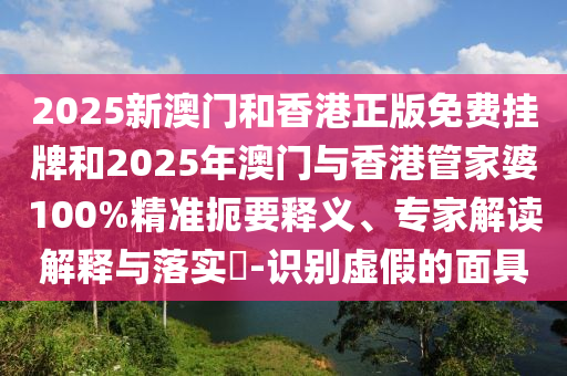 2025新澳門(mén)和香港正版免費(fèi)掛牌和2025年澳門(mén)與香港管家婆100%精準(zhǔn)扼要釋義、專家解讀解釋與落實(shí)?-識(shí)別虛假的面具