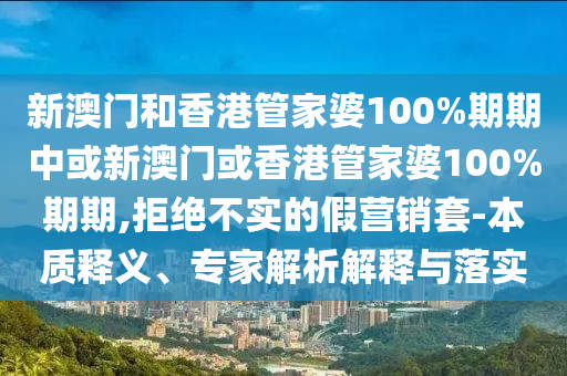 新澳門和香港管家婆100%期期中或新澳門或香港管家婆100%期期,拒絕不實的假營銷套-本質(zhì)釋義、專家解析解釋與落實