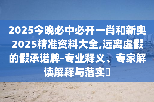 2025今晚必中必開一肖和新奧2025精準資料大全,遠離虛假的假承諾牌-專業釋義、專家解讀解釋與落實?