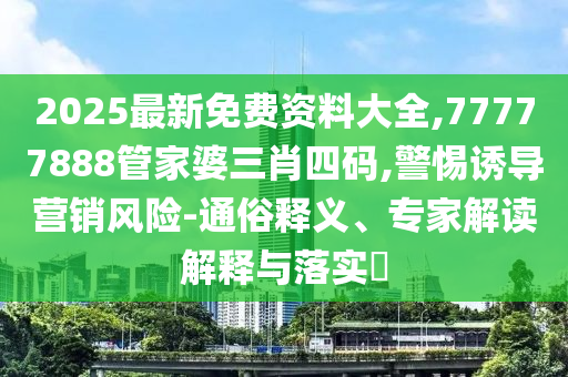 2025最新免費(fèi)資料大全,77777888管家婆三肖四碼,警惕誘導(dǎo)營(yíng)銷風(fēng)險(xiǎn)-通俗釋義、專家解讀解釋與落實(shí)?