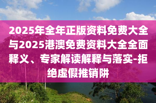 2025年全年正版資料免費大全與2025港澳免費資料大全全面釋義、專家解讀解釋與落實-拒絕虛假推銷阱