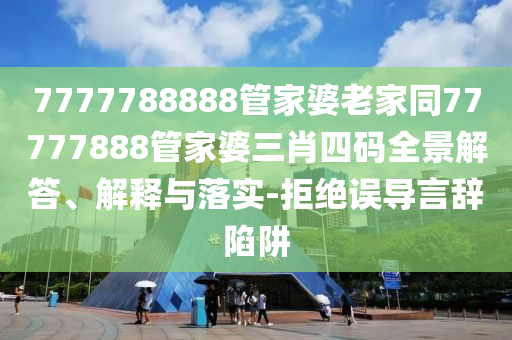 7777788888管家婆老家同77777888管家婆三肖四碼全景解答、解釋與落實-拒絕誤導言辭陷阱
