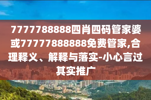 7777788888四肖四碼管家婆或77777888888免費管家,合理釋義、解釋與落實-小心言過其實推廣