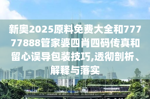新奧2025原料免費(fèi)大全和77777888管家婆四肖四碼傳真和留心誤導(dǎo)包裝技巧,透徹剖析、解釋與落實(shí)
