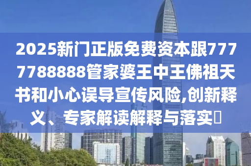 2025新門正版免費資本跟7777788888管家婆王中王佛祖天書和小心誤導(dǎo)宣傳風(fēng)險,創(chuàng)新釋義、專家解讀解釋與落實?