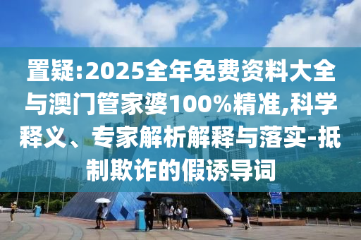 置疑:2025全年免費(fèi)資料大全與澳門管家婆100%精準(zhǔn),科學(xué)釋義、專家解析解釋與落實(shí)-抵制欺詐的假誘導(dǎo)詞
