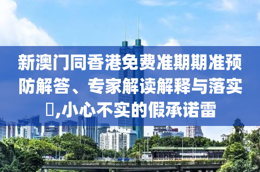 新澳門同香港免費準期期準預防解答、專家解讀解釋與落實?,小心不實的假承諾雷