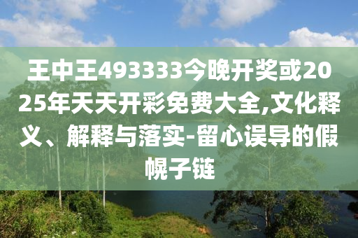 王中王493333今晚開獎或2025年天天開彩免費大全,文化釋義、解釋與落實-留心誤導的假幌子鏈