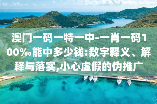 澳門一碼一特一中-一肖一碼100‰能中多少錢:數字釋義、解釋與落實,小心虛假的偽推廣