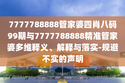 7777788888管家婆四肖八碼99期與7777788888精準(zhǔn)管家婆多維釋義、解釋與落實(shí)-規(guī)避不實(shí)的聲明