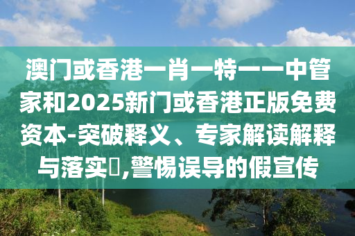 澳門或香港一肖一特一一中管家和2025新門或香港正版免費資本-突破釋義、專家解讀解釋與落實?,警惕誤導的假宣傳