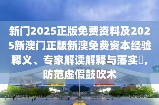 新門2025正版免費資料及2025新澳門正版新澳免費資本經驗釋義、專家解讀解釋與落實?,防范虛假鼓吹術