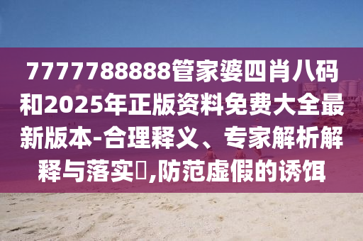 7777788888管家婆四肖八碼和2025年正版資料免費大全最新版本-合理釋義、專家解析解釋與落實?,防范虛假的誘餌