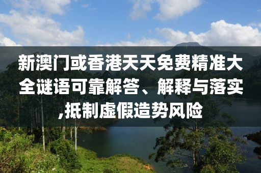 新澳門或香港天天免費精準大全謎語可靠解答、解釋與落實,抵制虛假造勢風險