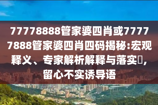 77778888管家婆四肖或77777888管家婆四肖四碼揭秘:宏觀釋義、專家解析解釋與落實?,留心不實誘導語