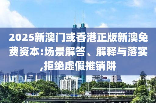 2025新澳門或香港正版新澳免費(fèi)資本:場景解答、解釋與落實(shí),拒絕虛假推銷阱