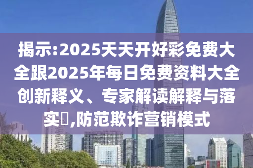揭示:2025天天開好彩免費(fèi)大全跟2025年每日免費(fèi)資料大全創(chuàng)新釋義、專家解讀解釋與落實(shí)?,防范欺詐營銷模式