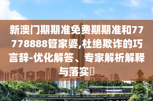 新澳門(mén)期期準(zhǔn)免費(fèi)期期準(zhǔn)和77778888管家婆,杜絕欺詐的巧言辭-優(yōu)化解答、專家解析解釋與落實(shí)?