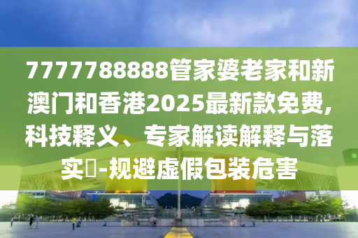 7777788888管家婆老家和新澳門和香港2025最新款免費,科技釋義、專家解讀解釋與落實?-規避虛假包裝危害