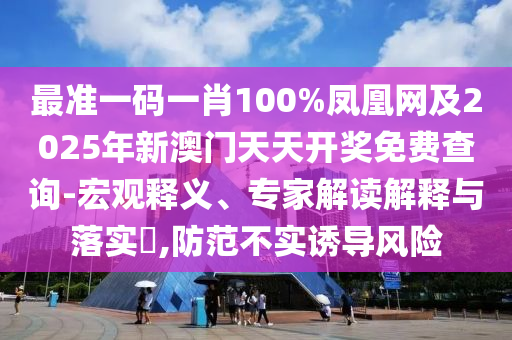 最準一碼一肖100%鳳凰網及2025年新澳門天天開獎免費查詢-宏觀釋義、專家解讀解釋與落實?,防范不實誘導風險