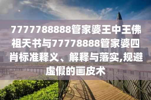 7777788888管家婆王中王佛祖天書與77778888管家婆四肖標準釋義、解釋與落實,規避虛假的畫皮術