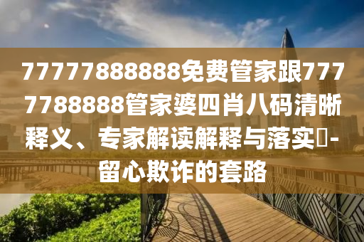 77777888888免費管家跟7777788888管家婆四肖八碼清晰釋義、專家解讀解釋與落實?-留心欺詐的套路