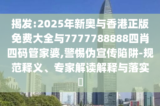 揭發:2025年新奧與香港正版免費大全與7777788888四肖四碼管家婆,警惕偽宣傳陷阱-規范釋義、專家解讀解釋與落實?