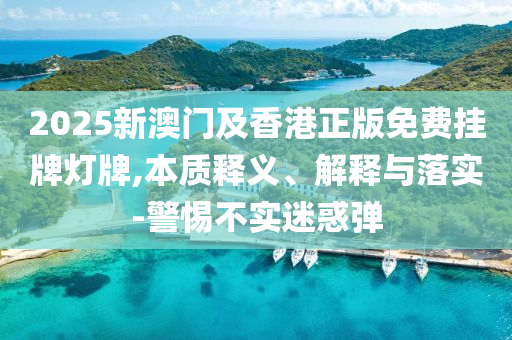 2025新澳門及香港正版免費掛牌燈牌,本質釋義、解釋與落實-警惕不實迷惑彈