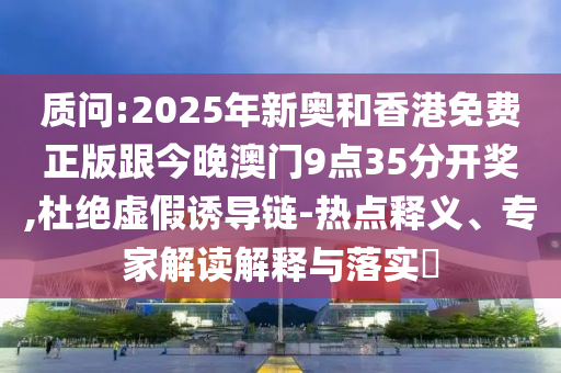 質(zhì)問:2025年新奧和香港免費(fèi)正版跟今晚澳門9點(diǎn)35分開獎,杜絕虛假誘導(dǎo)鏈-熱點(diǎn)釋義、專家解讀解釋與落實(shí)?