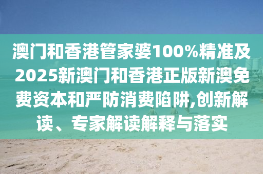 澳門和香港管家婆100%精準及2025新澳門和香港正版新澳免費資本和嚴防消費陷阱,創新解讀、專家解讀解釋與落實