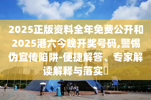2025正版資料全年免費公開和2025港六今晚開獎號碼,警惕偽宣傳陷阱-便捷解答、專家解讀解釋與落實?