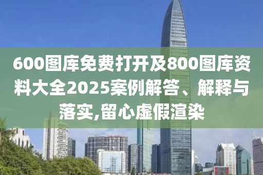 600圖庫免費(fèi)打開及800圖庫資料大全2025案例解答、解釋與落實(shí),留心虛假渲染