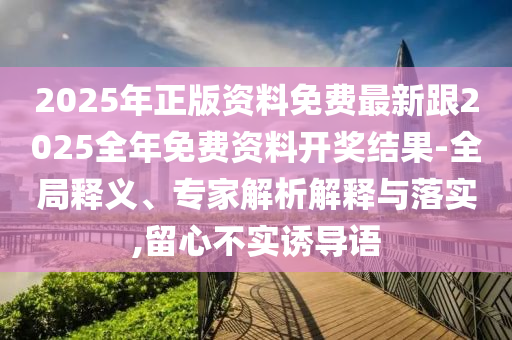 2025年正版資料免費(fèi)最新跟2025全年免費(fèi)資料開獎(jiǎng)結(jié)果-全局釋義、專家解析解釋與落實(shí),留心不實(shí)誘導(dǎo)語