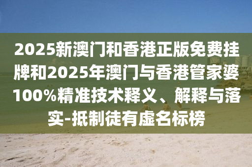 2025新澳門(mén)和香港正版免費(fèi)掛牌和2025年澳門(mén)與香港管家婆100%精準(zhǔn)技術(shù)釋義、解釋與落實(shí)-抵制徒有虛名標(biāo)榜