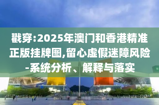 戳穿:2025年澳門和香港精準正版掛牌圖,留心虛假迷障風險-系統分析、解釋與落實