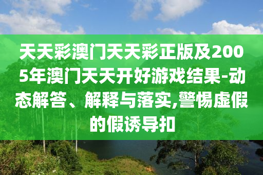 天天彩澳門天天彩正版及2005年澳門天天開好游戲結(jié)果-動態(tài)解答、解釋與落實,警惕虛假的假誘導扣