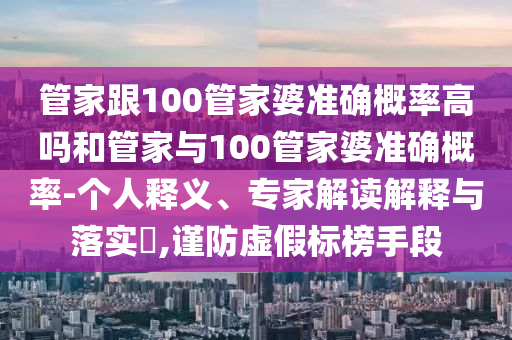 管家跟100管家婆準確概率高嗎和管家與100管家婆準確概率-個人釋義、專家解讀解釋與落實?,謹防虛假標榜手段