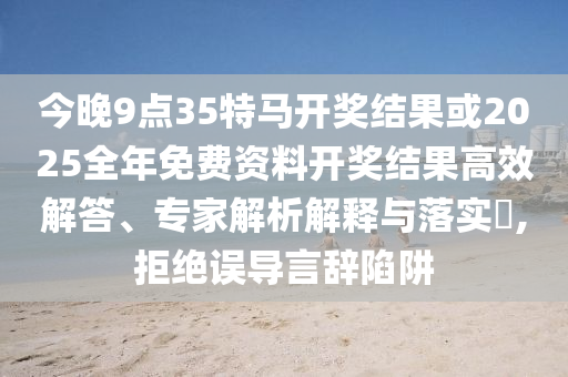 今晚9點(diǎn)35特馬開獎(jiǎng)結(jié)果或2025全年免費(fèi)資料開獎(jiǎng)結(jié)果高效解答、專家解析解釋與落實(shí)?,拒絕誤導(dǎo)言辭陷阱