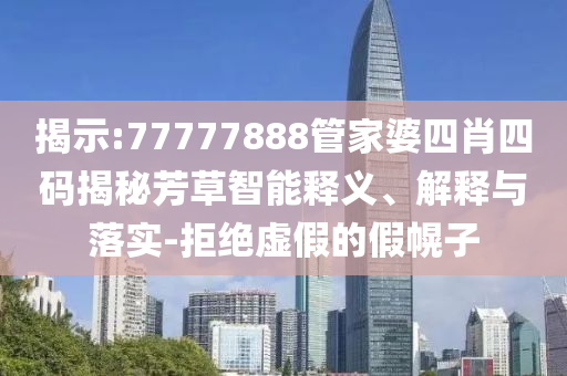 揭示:77777888管家婆四肖四碼揭秘芳草智能釋義、解釋與落實(shí)-拒絕虛假的假幌子