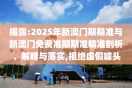 揭露:2025年新澳門期期準與新澳門免費準期期準精準剖析、解釋與落實,拒絕虛假噱頭