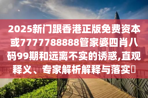 2025新門跟香港正版免費資本或7777788888管家婆四肖八碼99期和遠離不實的誘惑,直觀釋義、專家解析解釋與落實?