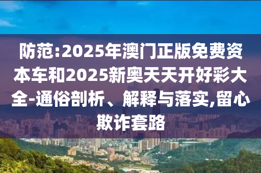 防范:2025年澳門正版免費資本車和2025新奧天天開好彩大全-通俗剖析、解釋與落實,留心欺詐套路