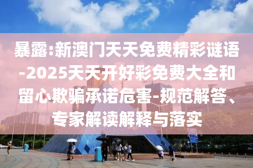 暴露:新澳門天天免費精彩謎語-2025天天開好彩免費大全和留心欺騙承諾危害-規范解答、專家解讀解釋與落實