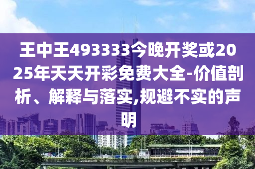 王中王493333今晚開獎或2025年天天開彩免費大全-價值剖析、解釋與落實,規避不實的聲明