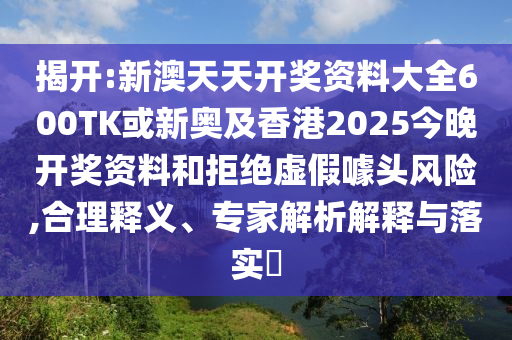 揭開:新澳天天開獎資料大全600TK或新奧及香港2025今晚開獎資料和拒絕虛假噱頭風險,合理釋義、專家解析解釋與落實?