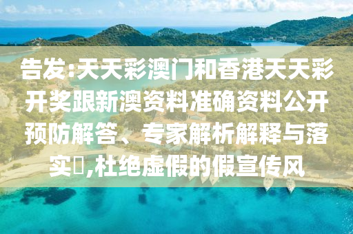 告發:天天彩澳門和香港天天彩開獎跟新澳資料準確資料公開預防解答、專家解析解釋與落實?,杜絕虛假的假宣傳風