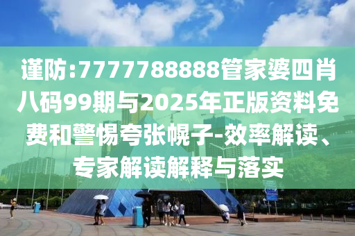 謹防:7777788888管家婆四肖八碼99期與2025年正版資料免費和警惕夸張幌子-效率解讀、專家解讀解釋與落實