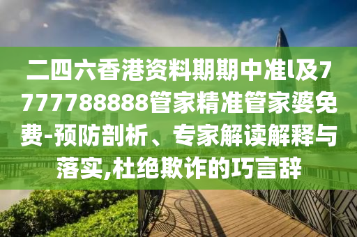 二四六香港資料期期中準(zhǔn)l及7777788888管家精準(zhǔn)管家婆免費(fèi)-預(yù)防剖析、專家解讀解釋與落實(shí),杜絕欺詐的巧言辭